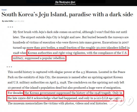 워싱턴포스트는 2012년 4월20일 '어두운 면을 가진 천국의 섬, 남한의 제주도'라는 기사에서 4·3사건 당시 일어난 일을 "1948년 한국 정부와 우파세력이 미국 군대의 동의 하에 양민들을 억압했다"고 보도했다. 이어 "남한 정부는 수십년간 1948년의 비극을 숨겼다. 1990년대 후반에야 사실을 인정하고 2006년이 돼서야 사건에 대한 사과를 표명했다"고 설명했다.