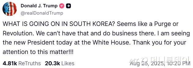 도널드 트럼프 미국 대통령이 25일(현지시간) 이재명 대통령과의 정상회담을 앞두고 소셜미디어 '트루스소셜'에 게재한 글. 트럼프 대통령은 "한국에서 무슨 일이 일어나고 있나. 숙청 또는 혁명이 일어나는 거 같다. 그런 상황, 그런 곳에서는 사업을 할 수 없다"라고 주장했다. / 사진=뉴스1